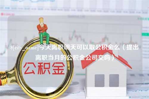 包头今天离职明天可以取公积金么（提出离职当月的公积金公司交吗）