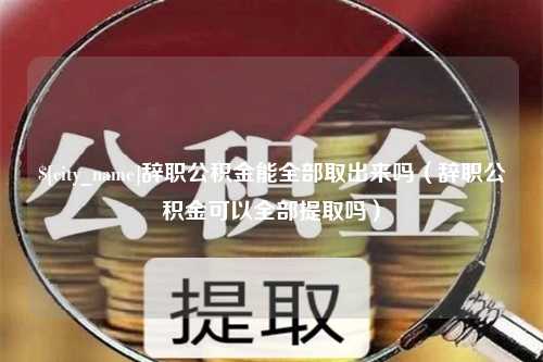 包头辞职公积金能全部取出来吗（辞职公积金可以全部提取吗）