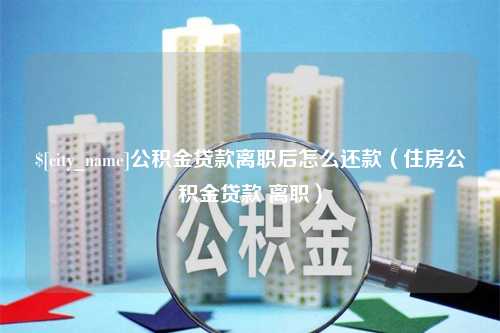 包头公积金贷款离职后怎么还款（住房公积金贷款 离职）