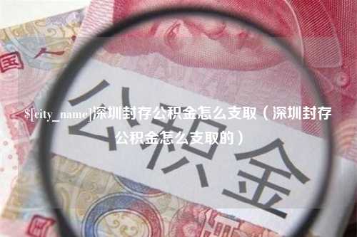 包头深圳封存公积金怎么支取（深圳封存公积金怎么支取的）