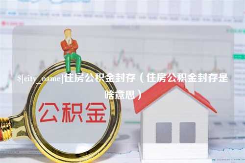 包头住房公积金封存（住房公积金封存是啥意思）