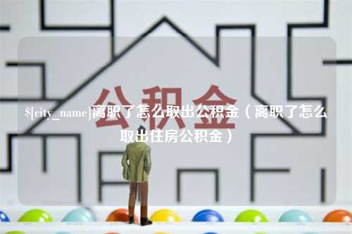 包头离职了怎么取出公积金（离职了怎么取出住房公积金）