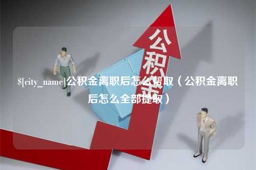 包头公积金离职后怎么帮取（公积金离职后怎么全部提取）