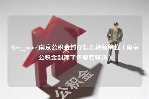 包头南京公积金封存怎么转新单位（南京公积金封存了还要转移吗）