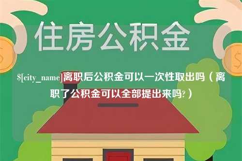 包头离职后公积金可以一次性取出吗（离职了公积金可以全部提出来吗?）