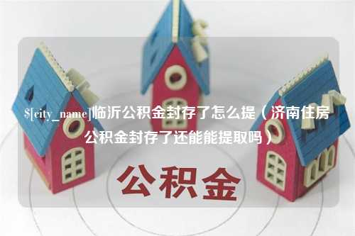 包头临沂公积金封存了怎么提（济南住房公积金封存了还能能提取吗）