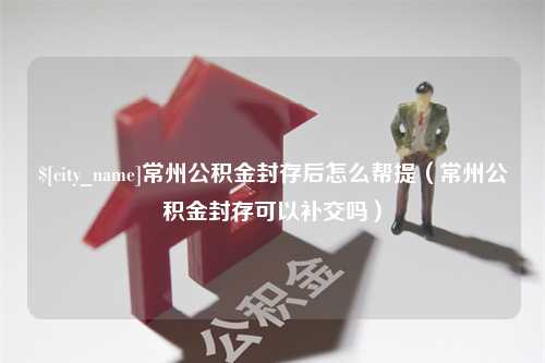 包头常州公积金封存后怎么帮提（常州公积金封存可以补交吗）